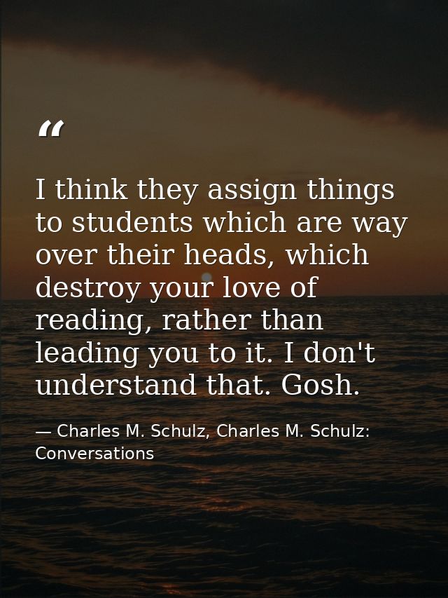 I think they assign things to students which are way over their heads, which destroy your love of reading, rather than l — Charles M. Schulz, Charles M. Schulz: Conversations