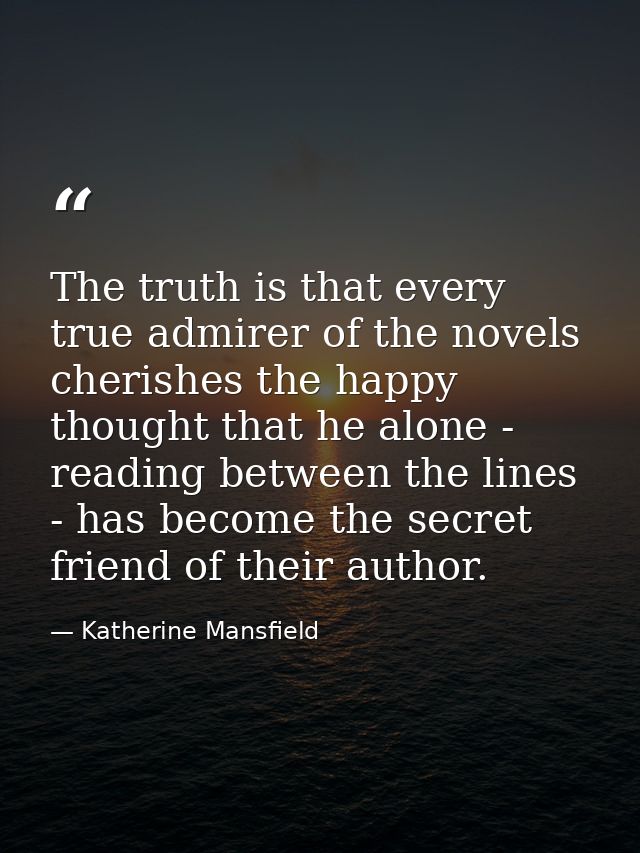 The truth is that every true admirer of the novels cherishes the happy thought that he alone - reading between the lines — Katherine Mansfield