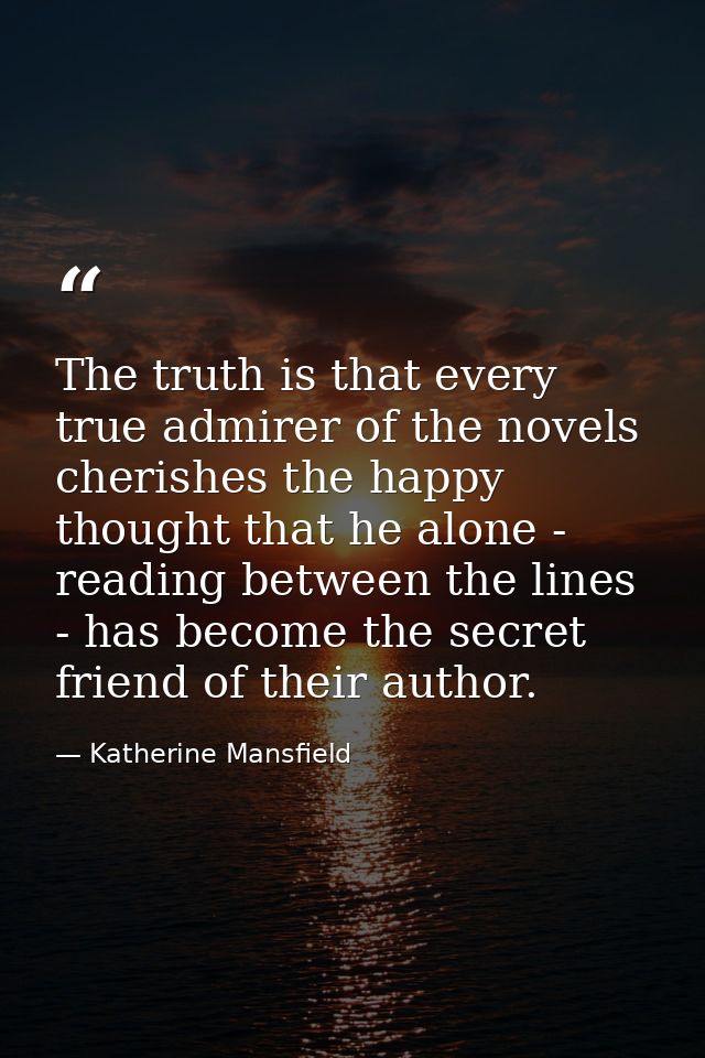 The truth is that every true admirer of the novels cherishes the happy thought that he alone - reading between the lines — Katherine Mansfield
