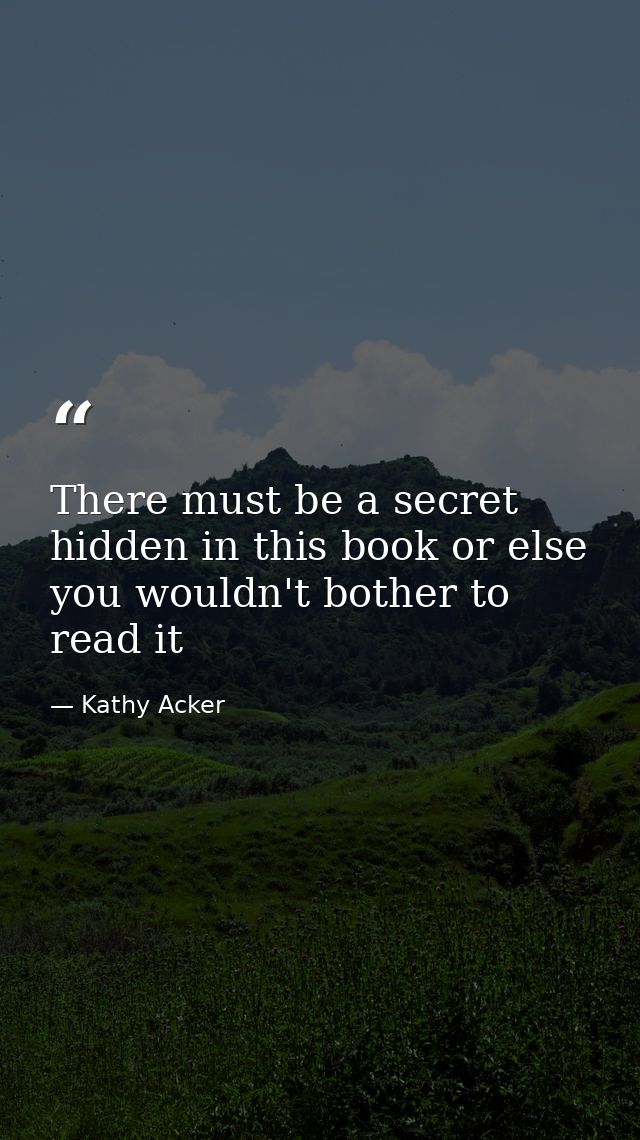 There must be a secret hidden in this book or else you wouldn't bother to read it — Kathy Acker