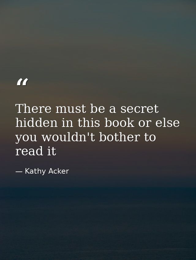 There must be a secret hidden in this book or else you wouldn't bother to read it — Kathy Acker