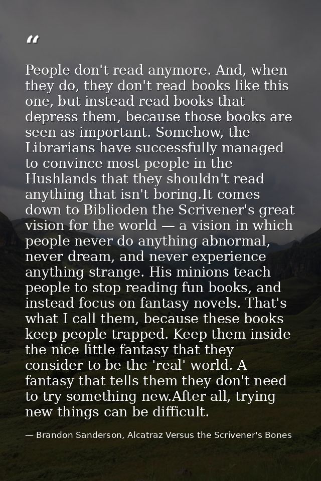 People don't read anymore. And, when they do, they don't read books like this one, but instead read books that depress t — Brandon Sanderson, Alcatraz Versus the Scrivener's Bones