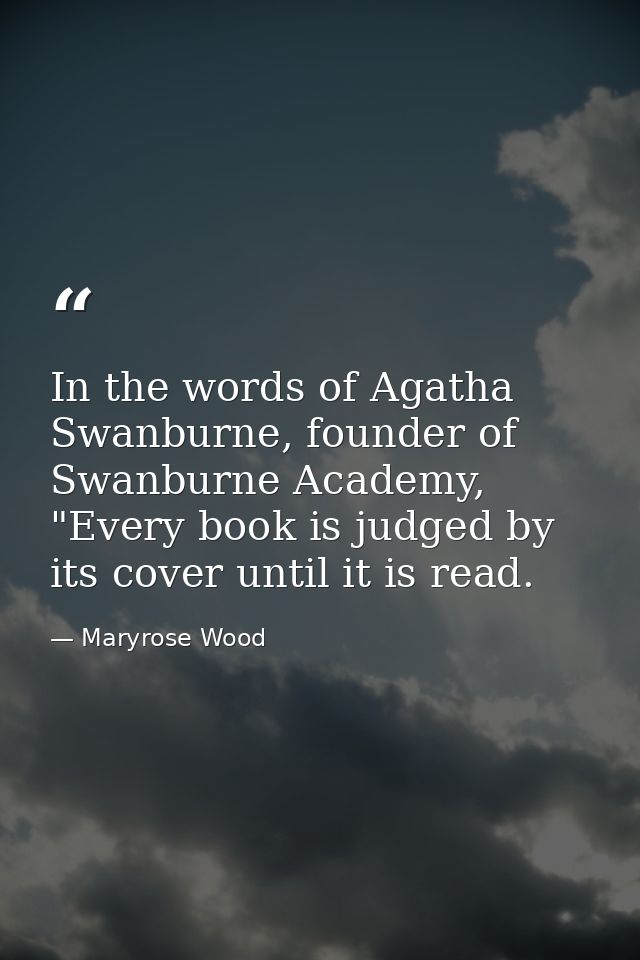 In the words of Agatha Swanburne, founder of Swanburne Academy, "Every book is judged by its cover until it is read. — Maryrose Wood