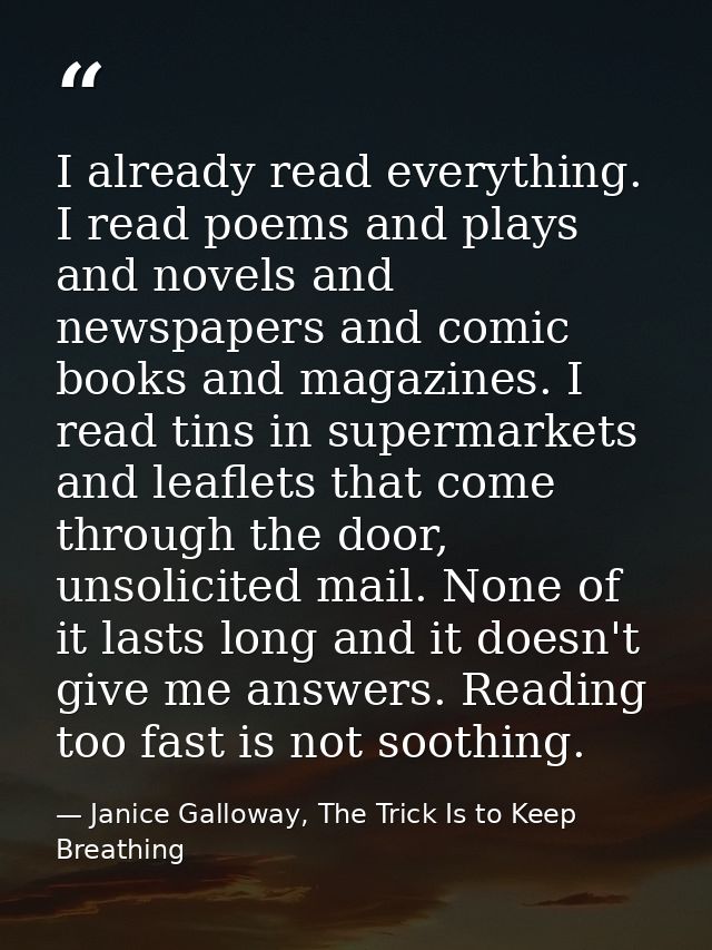 I already read everything. I read poems and plays and novels and newspapers and comic books and magazines. I read tins i — Janice Galloway, The Trick Is to Keep Breathing