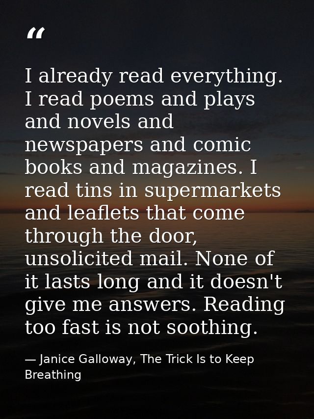 I already read everything. I read poems and plays and novels and newspapers and comic books and magazines. I read tins i — Janice Galloway, The Trick Is to Keep Breathing