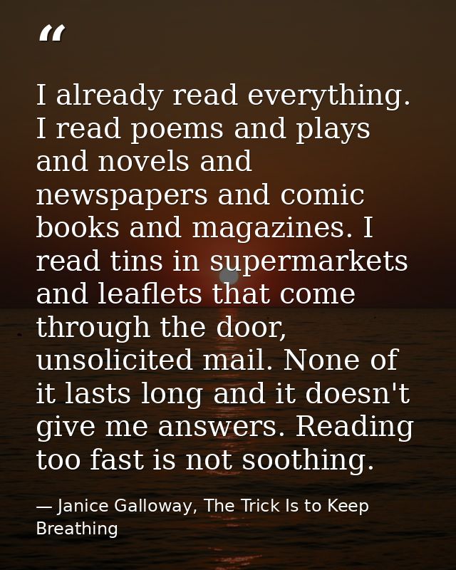 I already read everything. I read poems and plays and novels and newspapers and comic books and magazines. I read tins i — Janice Galloway, The Trick Is to Keep Breathing