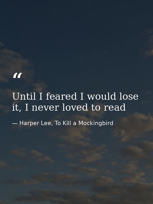 Until I feared I would lose it, I never loved to read — Harper Lee, To Kill a Mockingbird