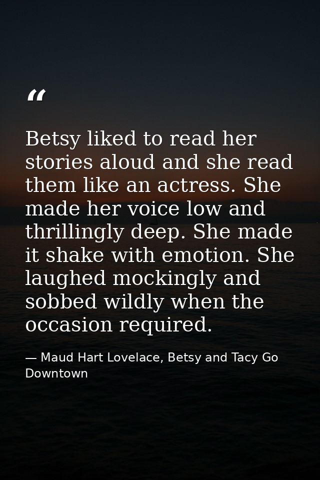 Betsy liked to read her stories aloud and she read them like an actress. She made her voice low and thrillingly deep. Sh — Maud Hart Lovelace, Betsy and Tacy Go Downtown