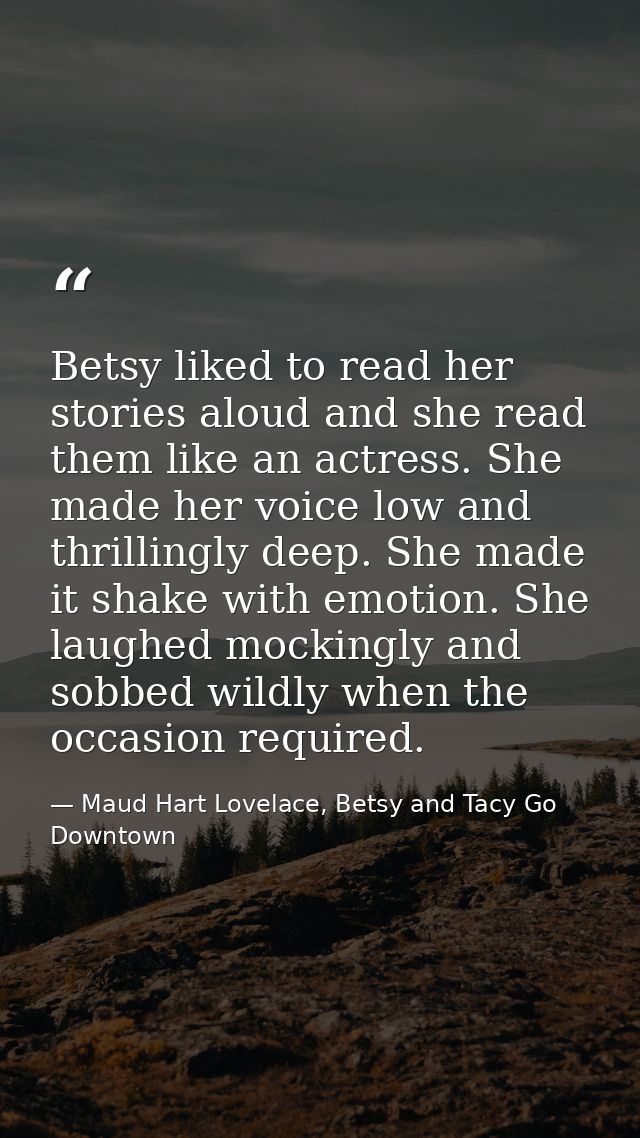 Betsy liked to read her stories aloud and she read them like an actress. She made her voice low and thrillingly deep. Sh — Maud Hart Lovelace, Betsy and Tacy Go Downtown