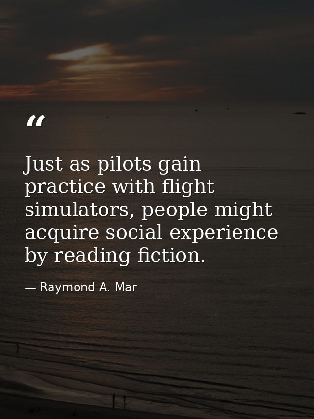 Just as pilots gain practice with flight simulators, people might acquire social experience by reading fiction. — Raymond A. Mar