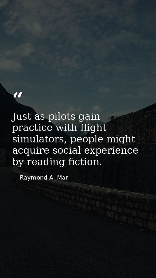 Just as pilots gain practice with flight simulators, people might acquire social experience by reading fiction. — Raymond A. Mar