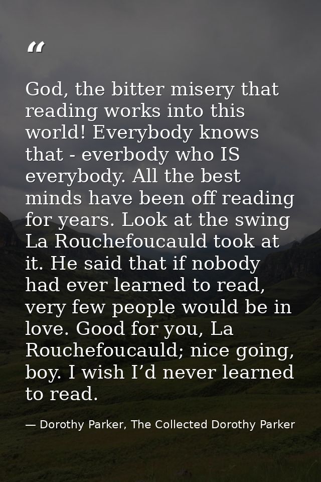 God, the bitter misery that reading works into this world! Everybody knows that - everbody who IS everybody. All the bes — Dorothy Parker, The Collected Dorothy Parker