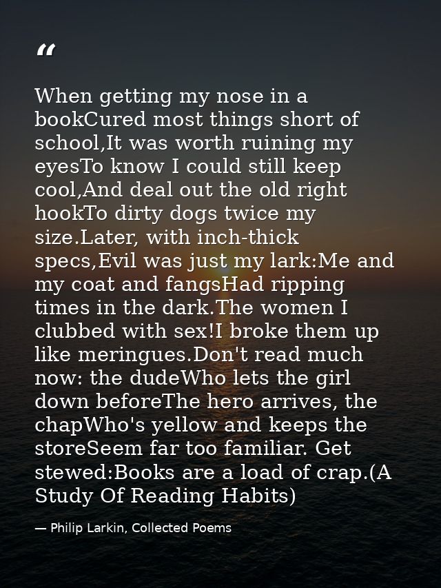 When getting my nose in a bookCured most things short of school,It was worth ruining my eyesTo know I could still keep c — Philip Larkin, Collected Poems
