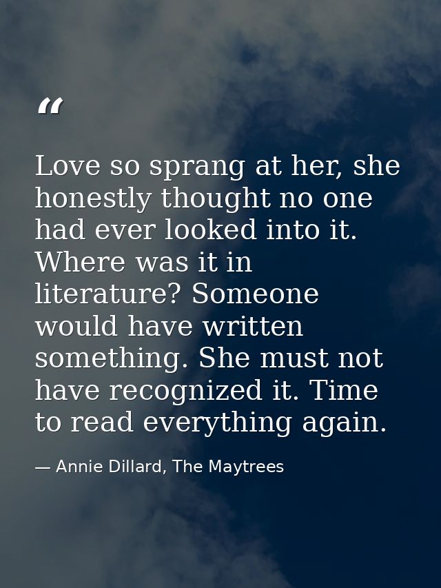 Love so sprang at her, she honestly thought no one had ever looked into it. Where was it in literature? Someone would ha — Annie Dillard, The Maytrees