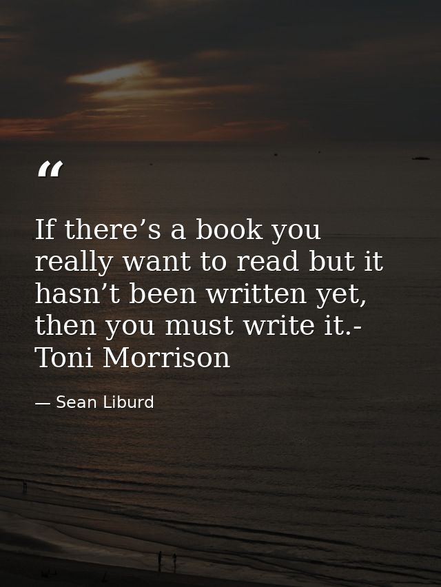 If there’s a book you really want to read but it hasn’t been written yet, then you must write it.- Toni Morrison — Sean Liburd