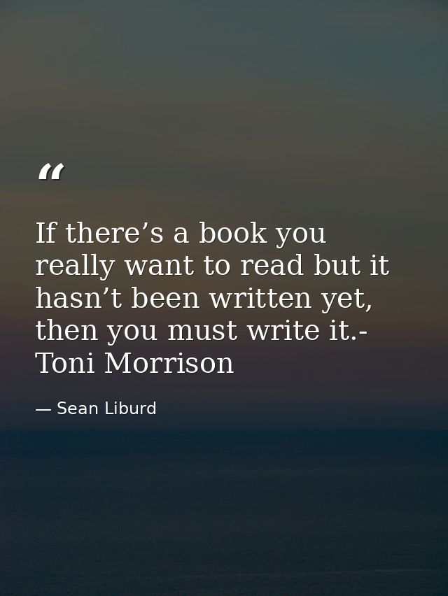 If there’s a book you really want to read but it hasn’t been written yet, then you must write it.- Toni Morrison — Sean Liburd