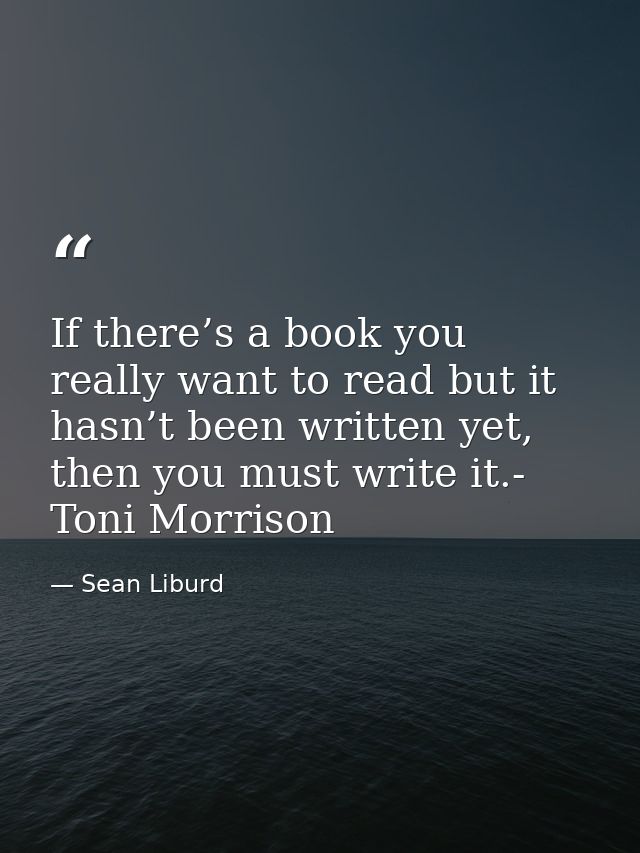 If there’s a book you really want to read but it hasn’t been written yet, then you must write it.- Toni Morrison — Sean Liburd