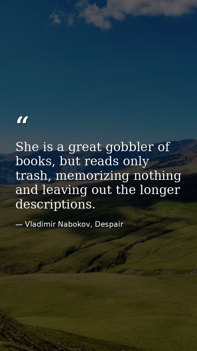 She is a great gobbler of books, but reads only trash, memorizing nothing and leaving out the longer descriptions. — Vladimir Nabokov, Despair