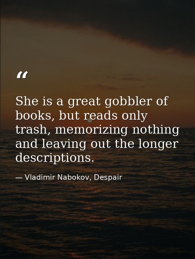 She is a great gobbler of books, but reads only trash, memorizing nothing and leaving out the longer descriptions. — Vladimir Nabokov, Despair