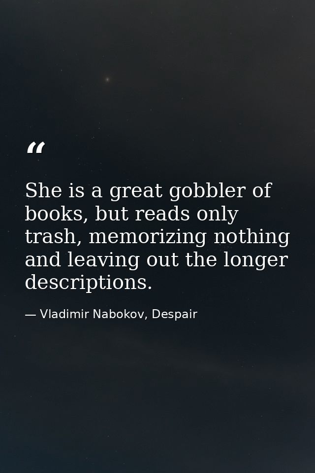She is a great gobbler of books, but reads only trash, memorizing nothing and leaving out the longer descriptions. — Vladimir Nabokov, Despair
