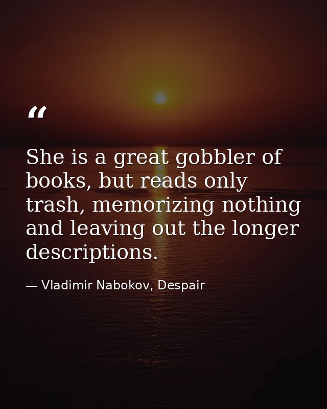She is a great gobbler of books, but reads only trash, memorizing nothing and leaving out the longer descriptions. — Vladimir Nabokov, Despair