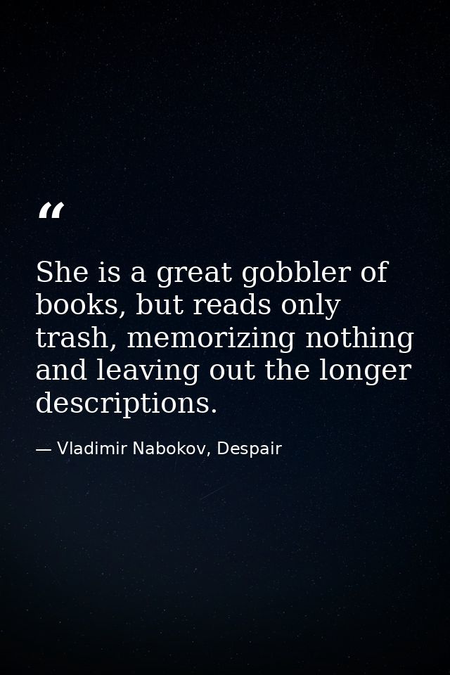 She is a great gobbler of books, but reads only trash, memorizing nothing and leaving out the longer descriptions. — Vladimir Nabokov, Despair