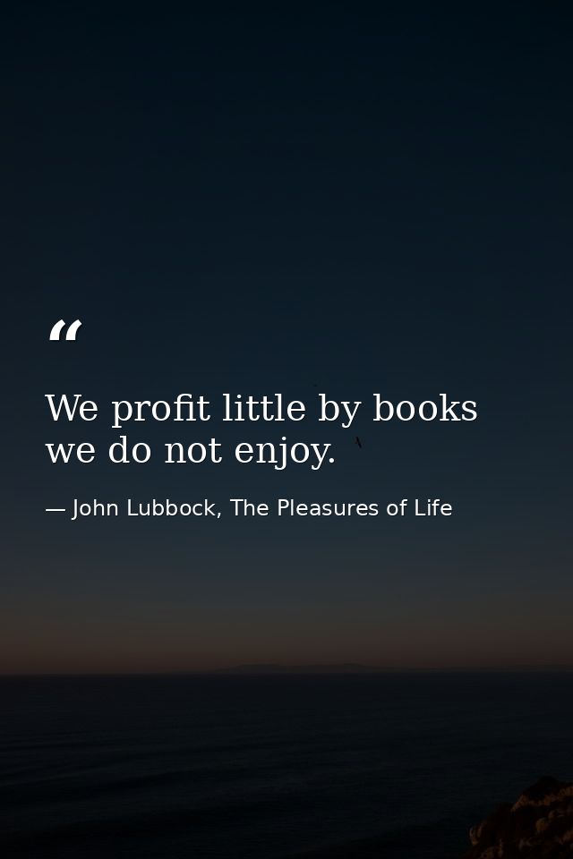 We profit little by books we do not enjoy. — John Lubbock, The Pleasures of Life