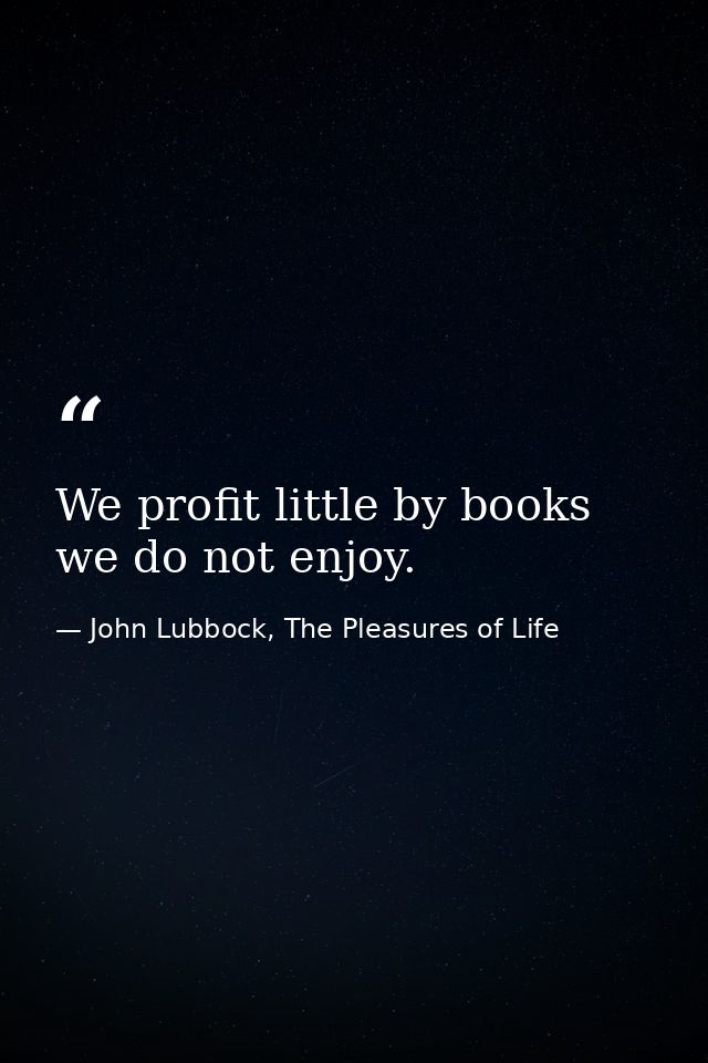 We profit little by books we do not enjoy. — John Lubbock, The Pleasures of Life