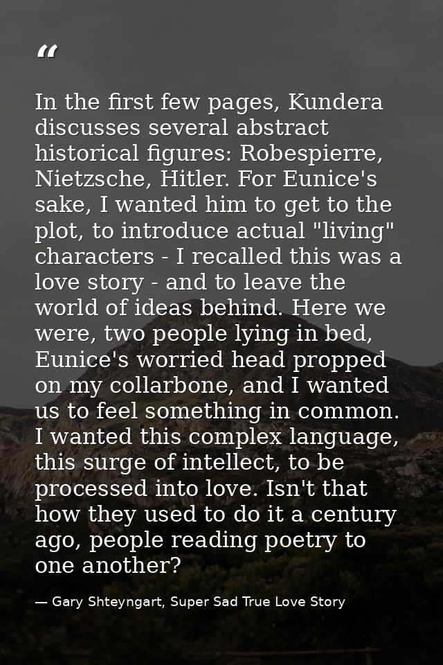 In the first few pages, Kundera discusses several abstract historical figures: Robespierre, Nietzsche, Hitler. For Eunic — Gary Shteyngart, Super Sad True Love Story