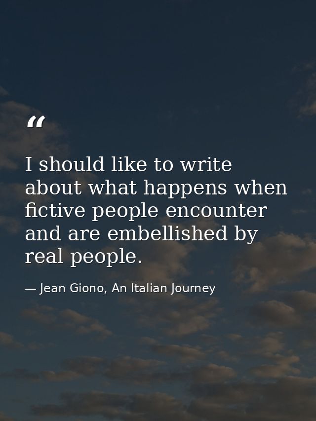 I should like to write about what happens when fictive people encounter and are embellished by real people. — Jean Giono, An Italian Journey