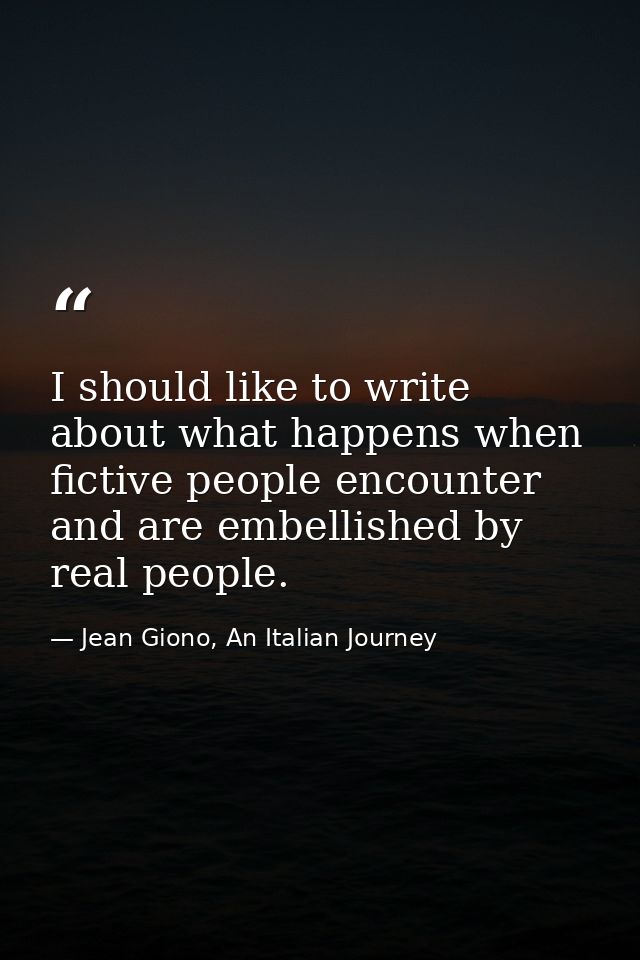 I should like to write about what happens when fictive people encounter and are embellished by real people. — Jean Giono, An Italian Journey