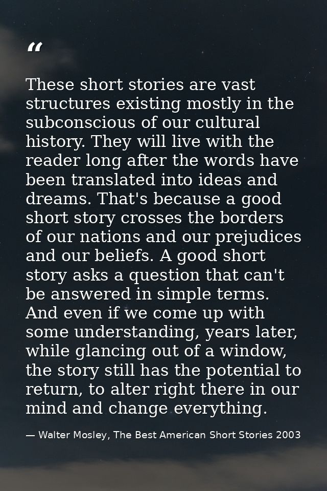 These short stories are vast structures existing mostly in the subconscious of our cultural history. They will live with — Walter Mosley, The Best American Short Stories 2003