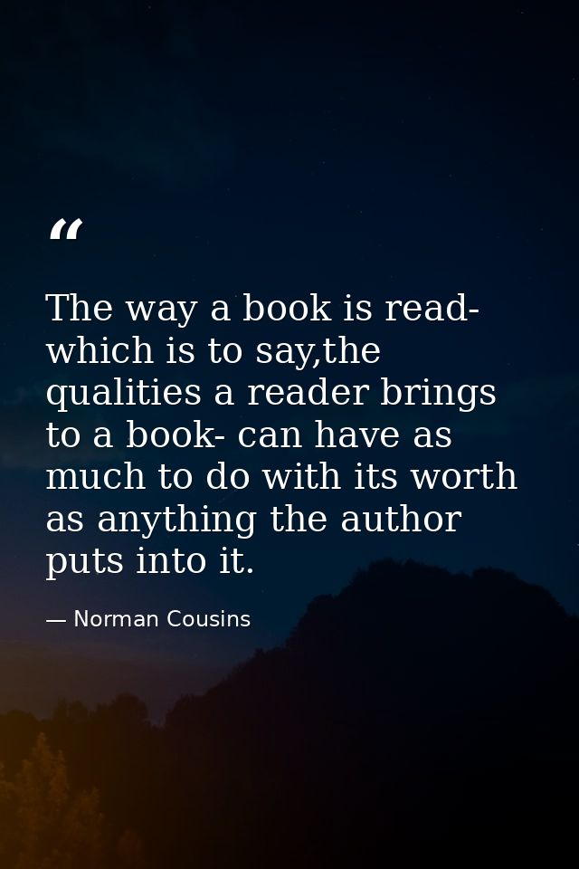 The way a book is read- which is to say,the qualities a reader brings to a book- can have as much to do with its worth a — Norman Cousins