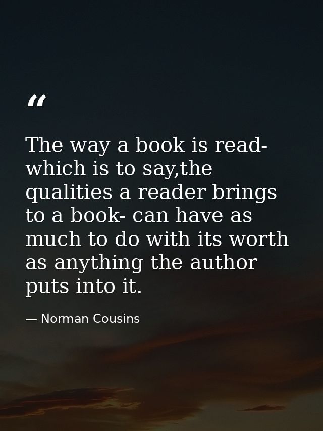 The way a book is read- which is to say,the qualities a reader brings to a book- can have as much to do with its worth a — Norman Cousins