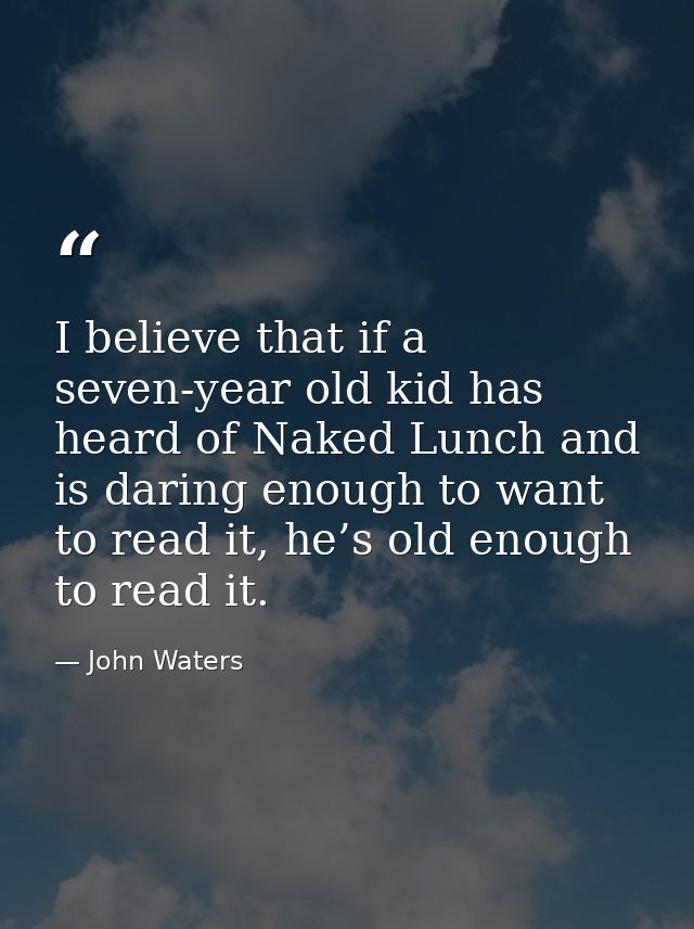I believe that if a seven-year old kid has heard of Naked Lunch and is daring enough to want to read it, he’s old enough — John Waters