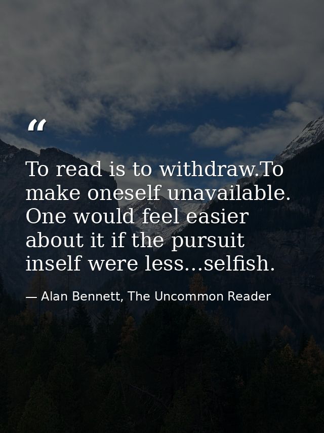 To read is to withdraw.To make oneself unavailable. One would feel easier about it if the pursuit inself were less...sel — Alan Bennett, The Uncommon Reader