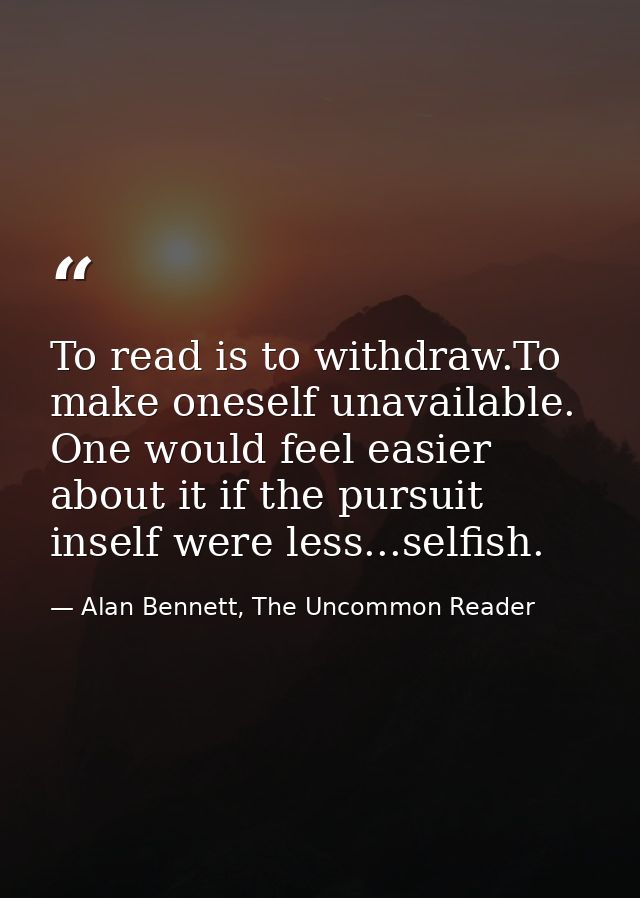 To read is to withdraw.To make oneself unavailable. One would feel easier about it if the pursuit inself were less...sel — Alan Bennett, The Uncommon Reader