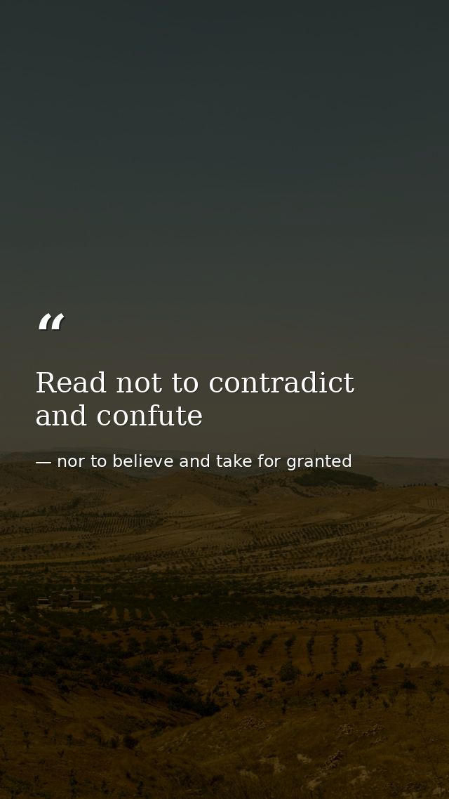 Read not to contradict and confute — nor to believe and take for granted
