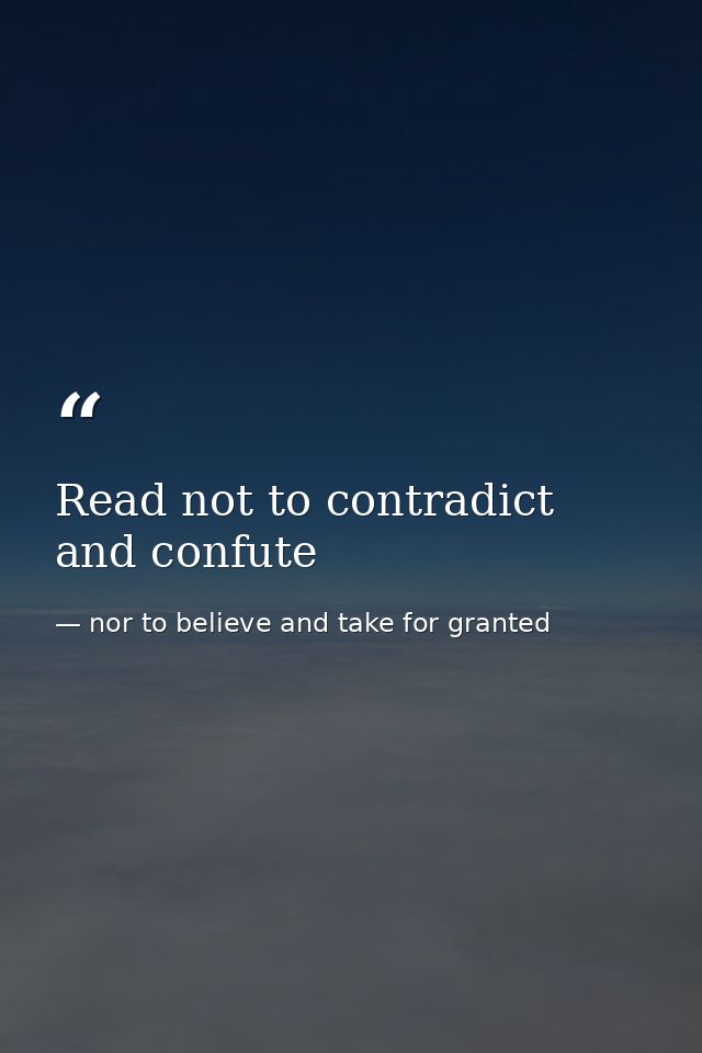 Read not to contradict and confute — nor to believe and take for granted
