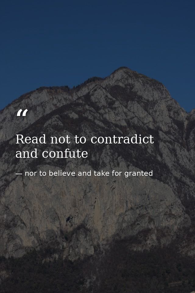 Read not to contradict and confute — nor to believe and take for granted