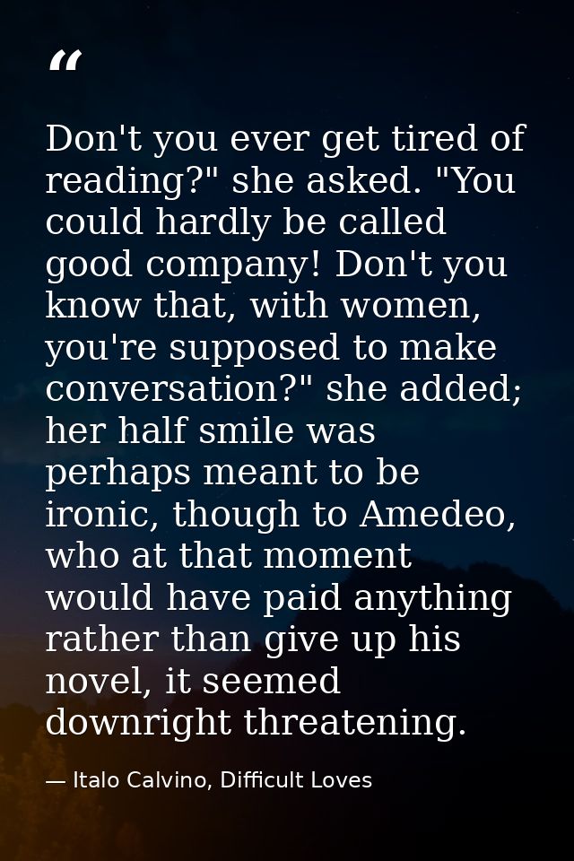 Don't you ever get tired of reading?" she asked. "You could hardly be called good company! Don't you know that, with wom — Italo Calvino, Difficult Loves