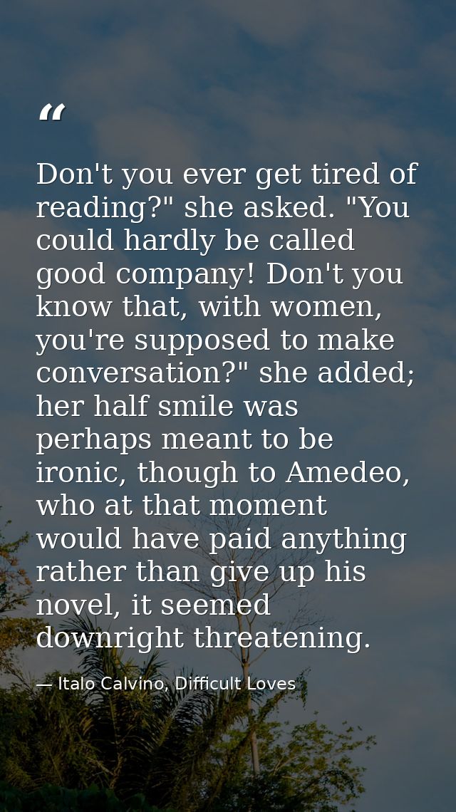Don't you ever get tired of reading?" she asked. "You could hardly be called good company! Don't you know that, with wom — Italo Calvino, Difficult Loves