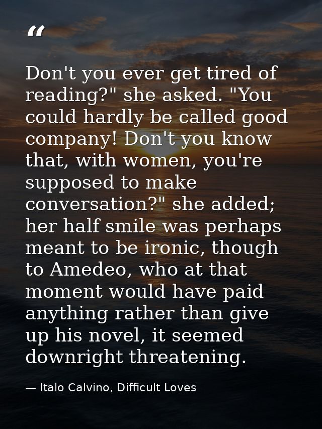 Don't you ever get tired of reading?" she asked. "You could hardly be called good company! Don't you know that, with wom — Italo Calvino, Difficult Loves