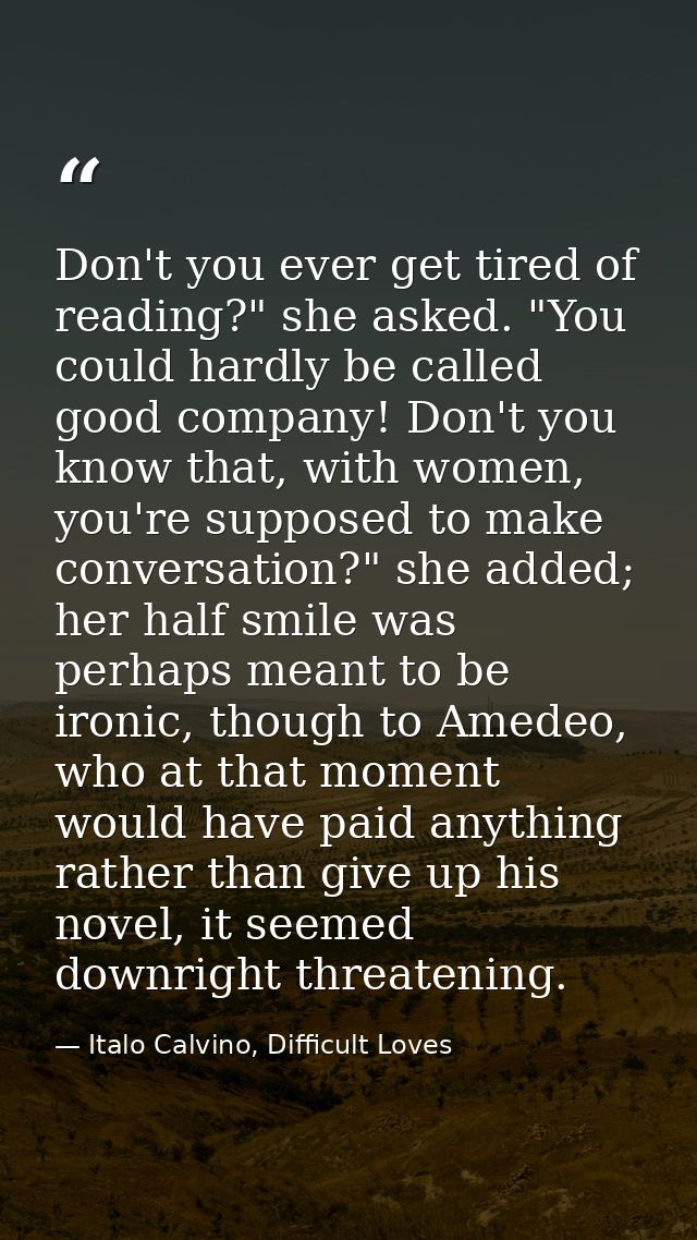 Don't you ever get tired of reading?" she asked. "You could hardly be called good company! Don't you know that, with wom — Italo Calvino, Difficult Loves