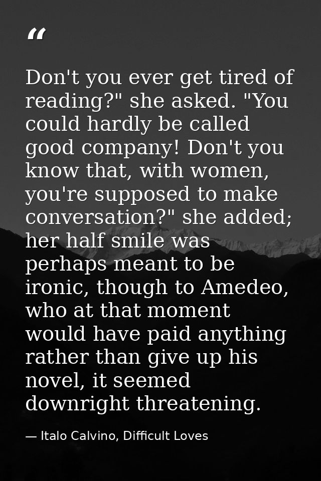 Don't you ever get tired of reading?" she asked. "You could hardly be called good company! Don't you know that, with wom — Italo Calvino, Difficult Loves