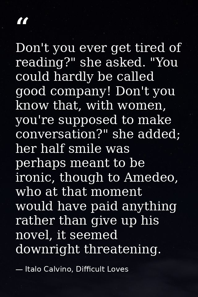 Don't you ever get tired of reading?" she asked. "You could hardly be called good company! Don't you know that, with wom — Italo Calvino, Difficult Loves