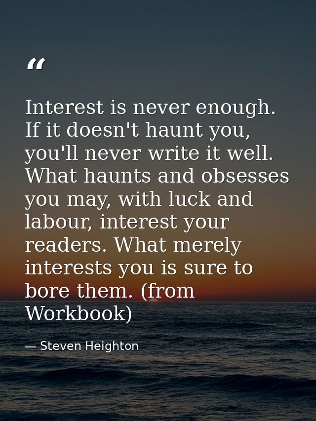 Interest is never enough. If it doesn't haunt you, you'll never write it well. What haunts and obsesses you may, with lu — Steven Heighton