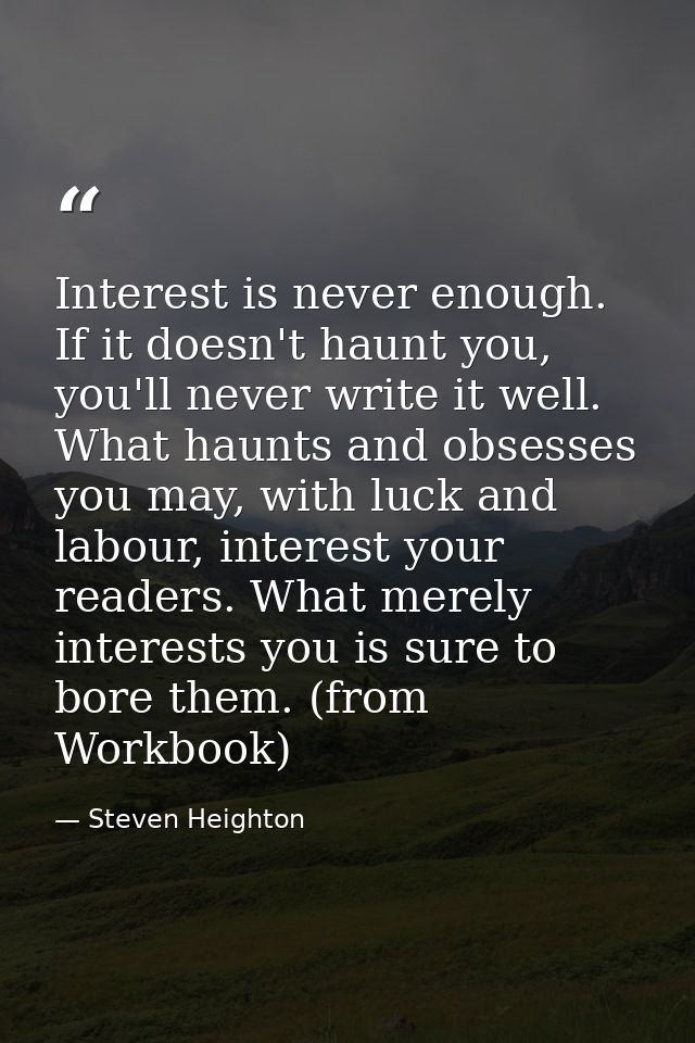 Interest is never enough. If it doesn't haunt you, you'll never write it well. What haunts and obsesses you may, with lu — Steven Heighton