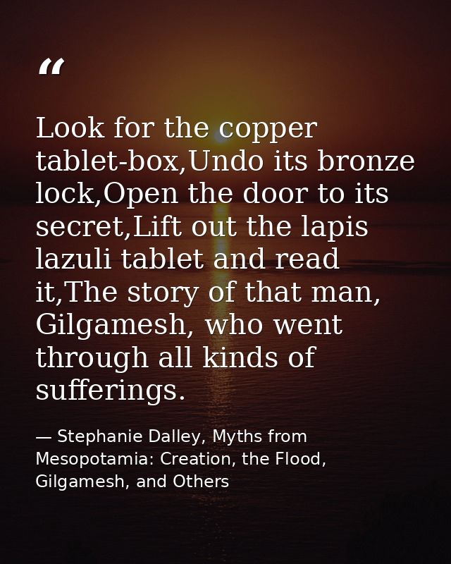 Look for the copper tablet-box,Undo its bronze lock,Open the door to its secret,Lift out the lapis lazuli tablet and rea — Stephanie Dalley, Myths from Mesopotamia: Creation, the Flood, Gilgamesh, and Others