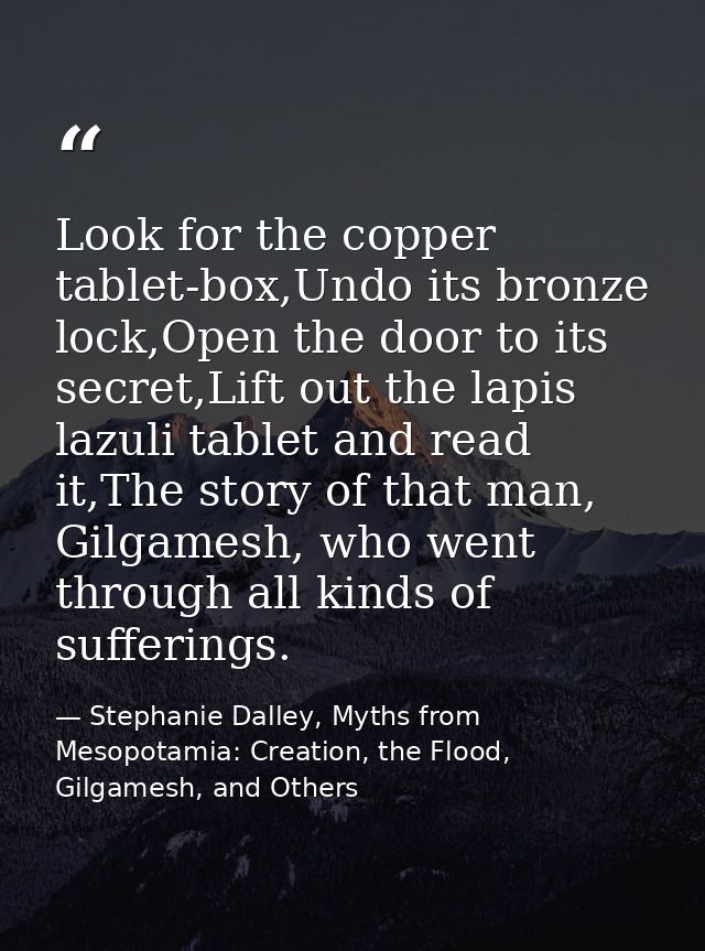 Look for the copper tablet-box,Undo its bronze lock,Open the door to its secret,Lift out the lapis lazuli tablet and rea — Stephanie Dalley, Myths from Mesopotamia: Creation, the Flood, Gilgamesh, and Others